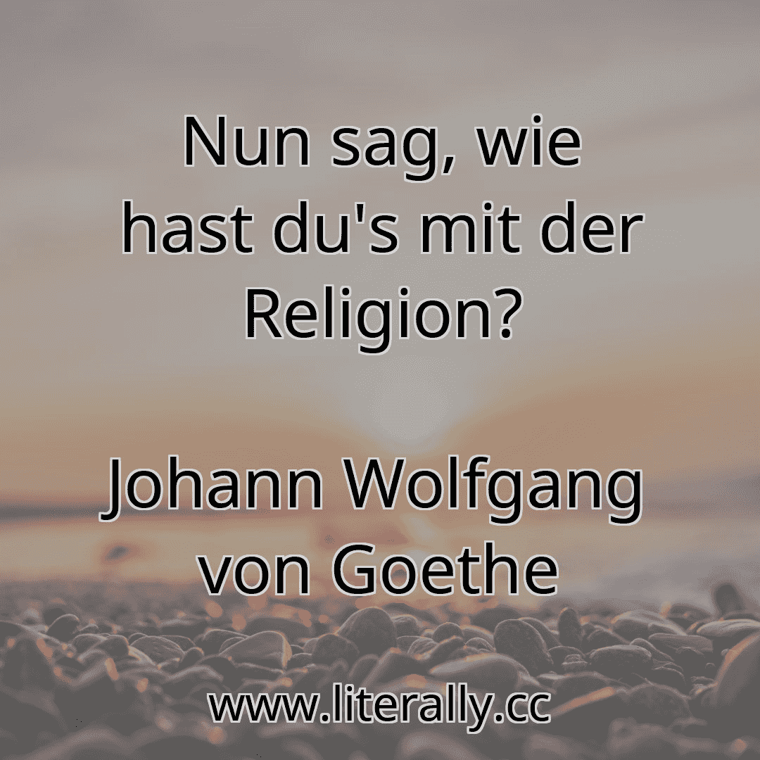 Nun sag, wie hast du's mit der Religion?
Johann Wolfgang von Goethe
