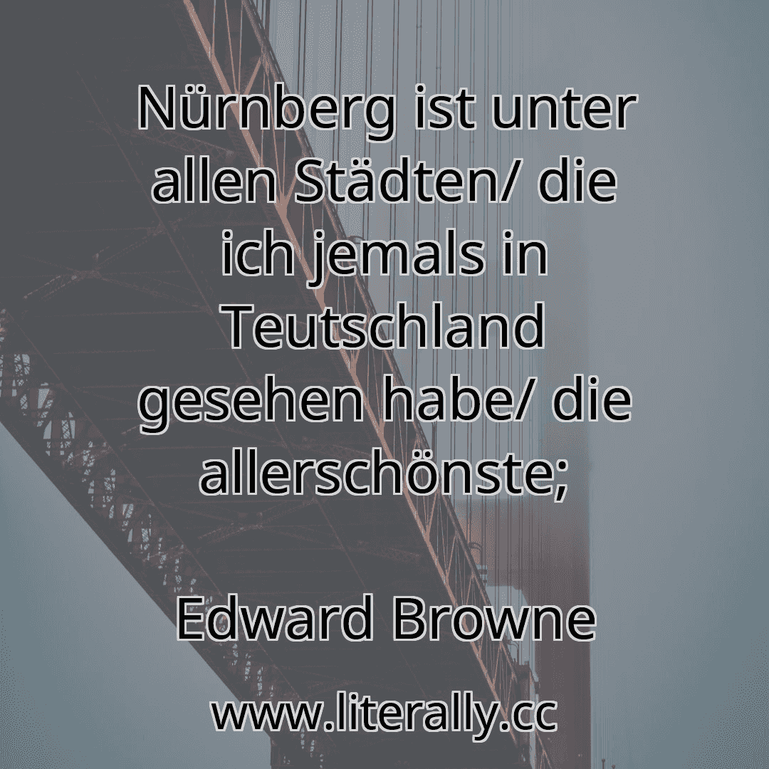 Nürnberg ist unter allen Städten/ die ich jemals in Teutschland gesehen habe/ die allerschönste;
Edward Browne
