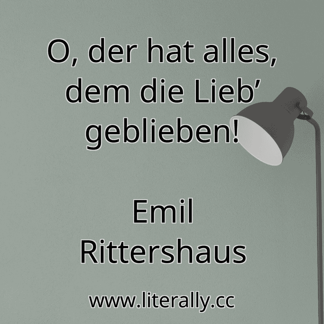 O, der hat alles, dem die Lieb’ geblieben!
Emil Rittershaus
