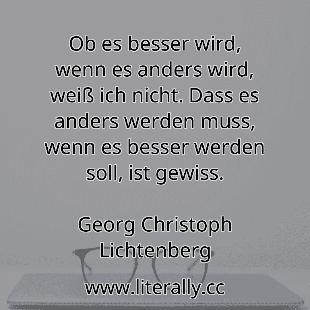 Ob es besser wird, wenn es anders wird, weiß ich nicht. Dass es anders werden muss, wenn es besser werden soll, ist gewiss.
Georg Christoph Lichtenberg
