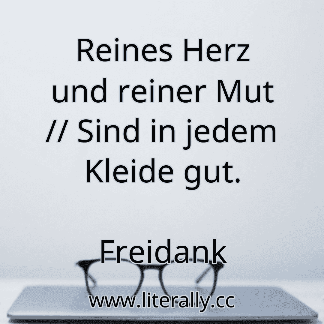 Reines Herz und reiner Mut // Sind in jedem Kleide gut.
Freidank
