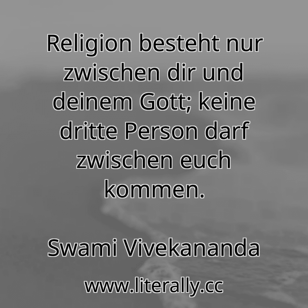 Religion besteht nur zwischen dir und deinem Gott; keine dritte Person darf zwischen euch kommen.
Swami Vivekananda
