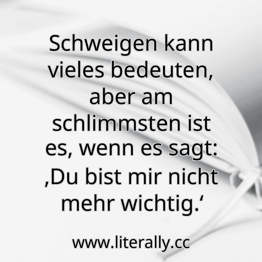 Schweigen kann vieles bedeuten, aber am schlimmsten ist es, wenn es sagt: ‚Du bist mir nicht mehr wichtig.‘
