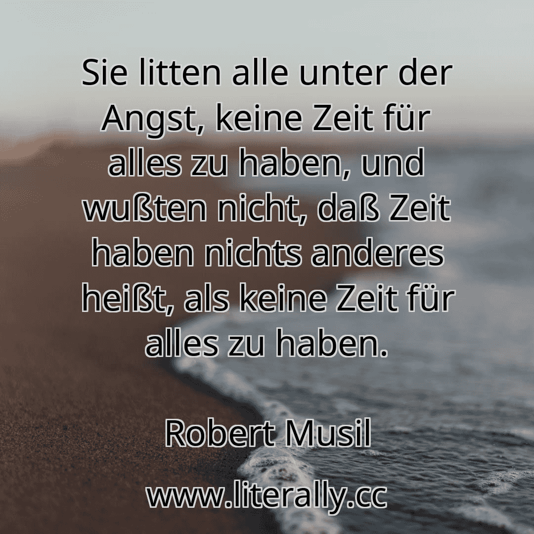 Sie litten alle unter der Angst, keine Zeit für alles zu haben, und wußten nicht, daß Zeit haben nichts anderes heißt, als keine Zeit für alles zu haben.
Robert Musil
