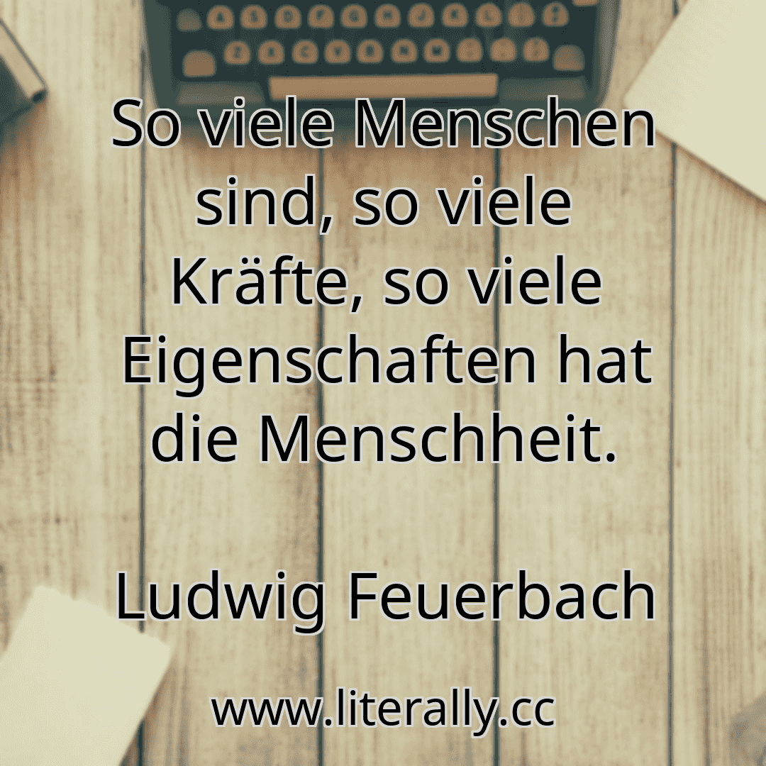 So viele Menschen sind, so viele Kräfte, so viele Eigenschaften hat die Menschheit.
Ludwig Feuerbach
