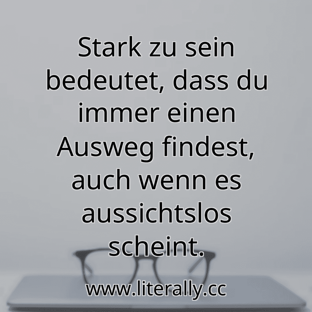 Stark zu sein bedeutet, dass du immer einen Ausweg findest, auch wenn es aussichtslos scheint.
