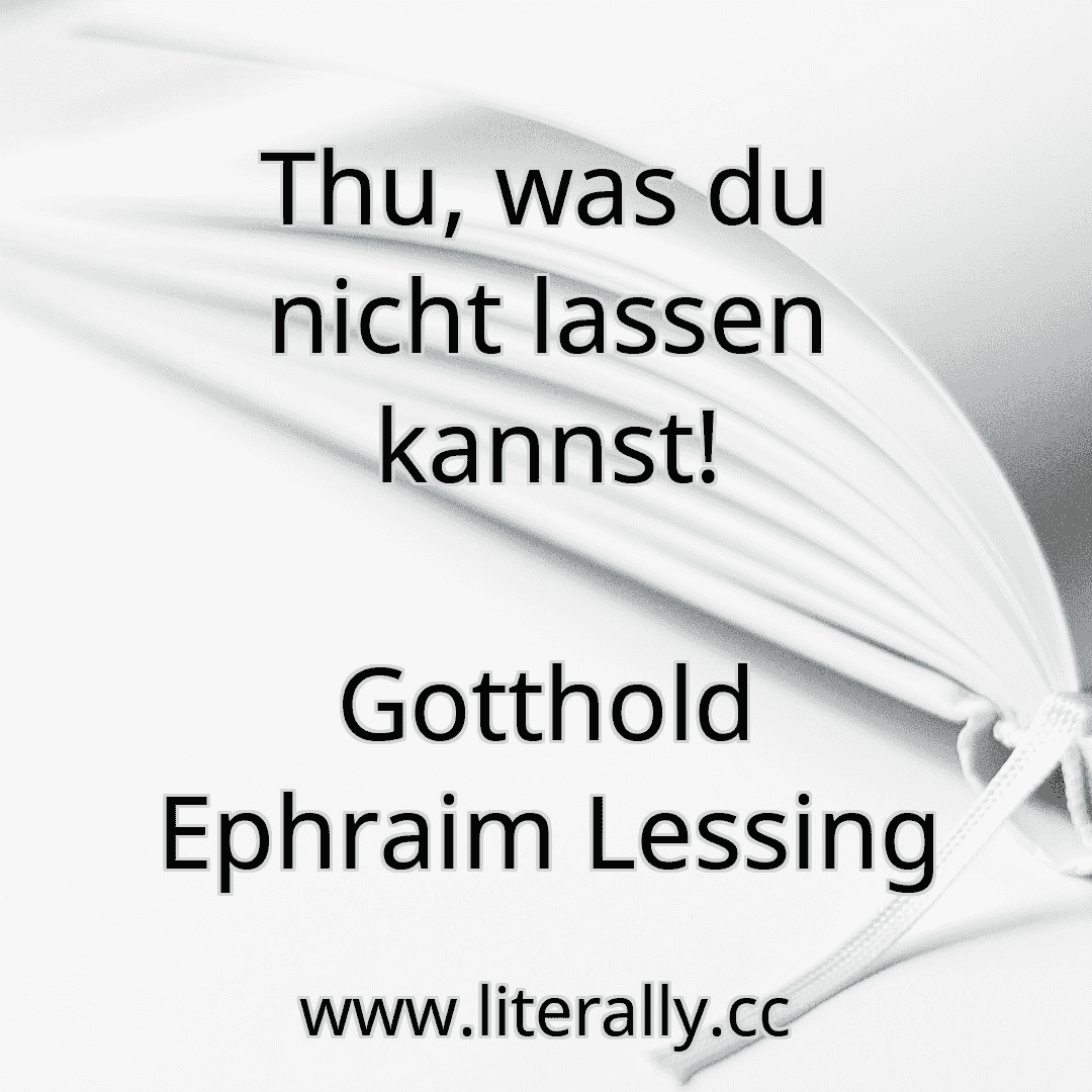 Thu, was du nicht lassen kannst!
Gotthold Ephraim Lessing
