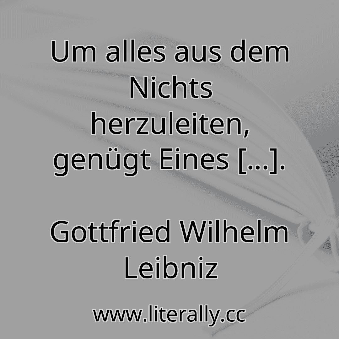 Um alles aus dem Nichts herzuleiten, genügt Eines […].
Gottfried Wilhelm Leibniz
