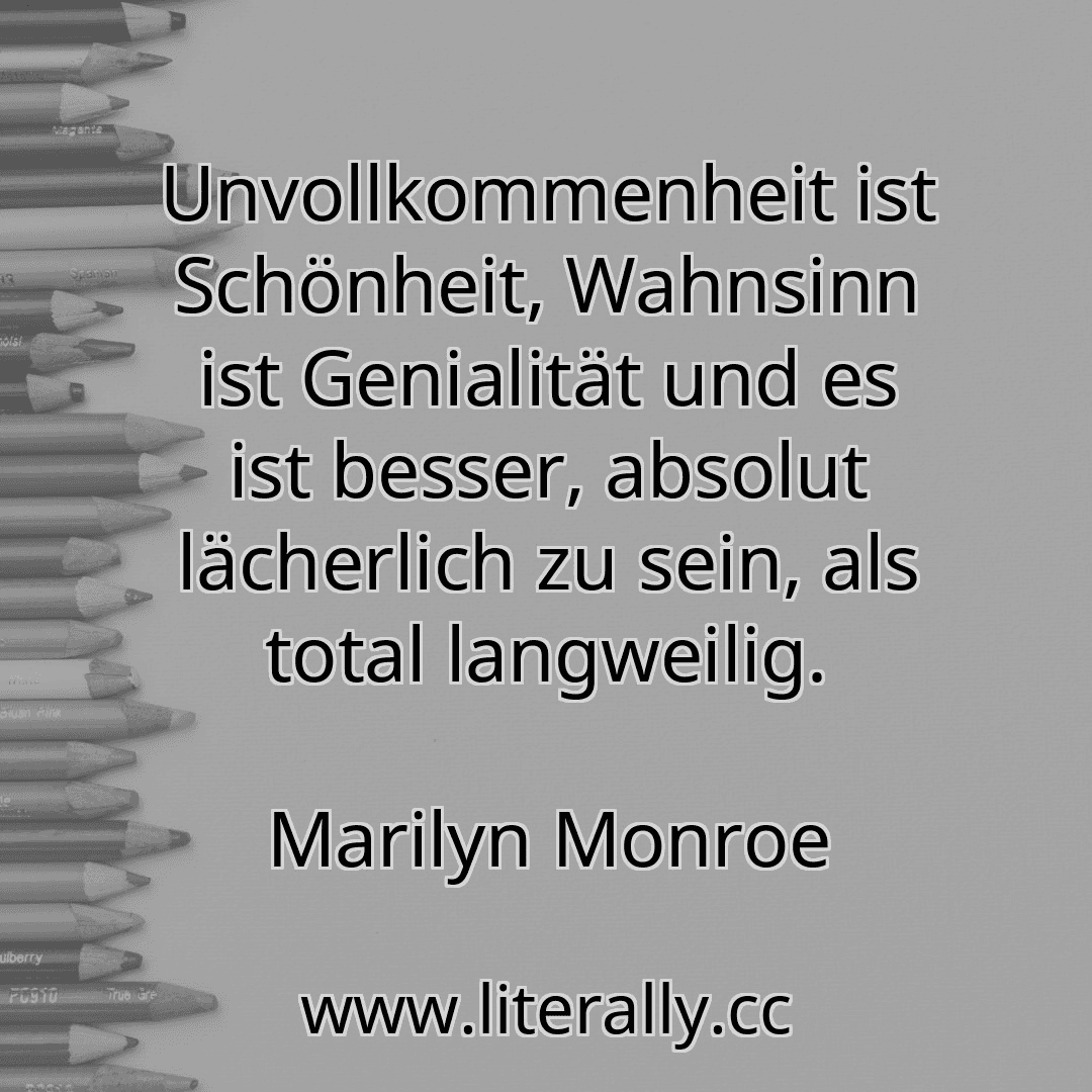 Unvollkommenheit ist Schönheit, Wahnsinn ist Genialität und es ist besser, absolut lächerlich zu sein, als total langweilig.
Marilyn Monroe

