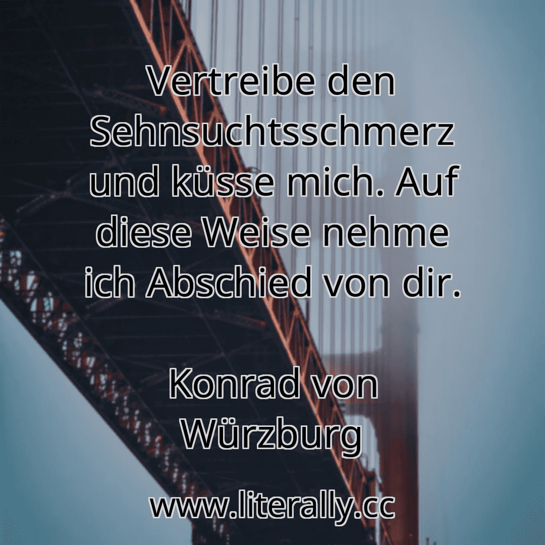 Vertreibe den Sehnsuchtsschmerz und küsse mich. Auf diese Weise nehme ich Abschied von dir.
Konrad von Würzburg
