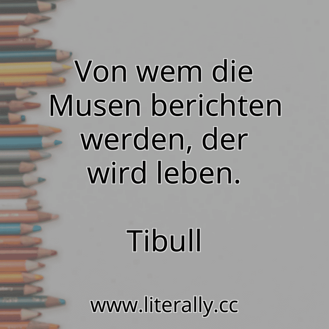Von wem die Musen berichten werden, der wird leben.
Tibull
