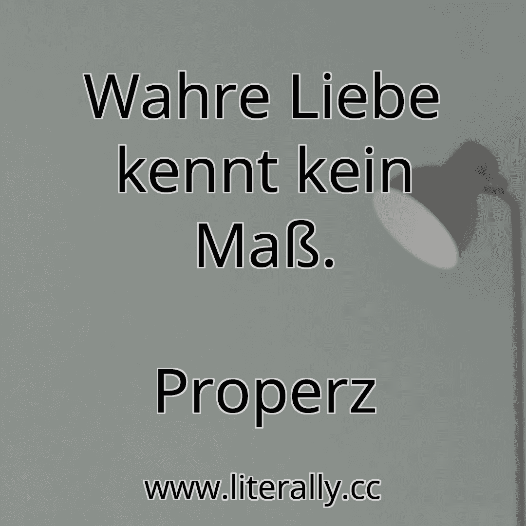 Wahre Liebe kennt kein Maß.
Properz

