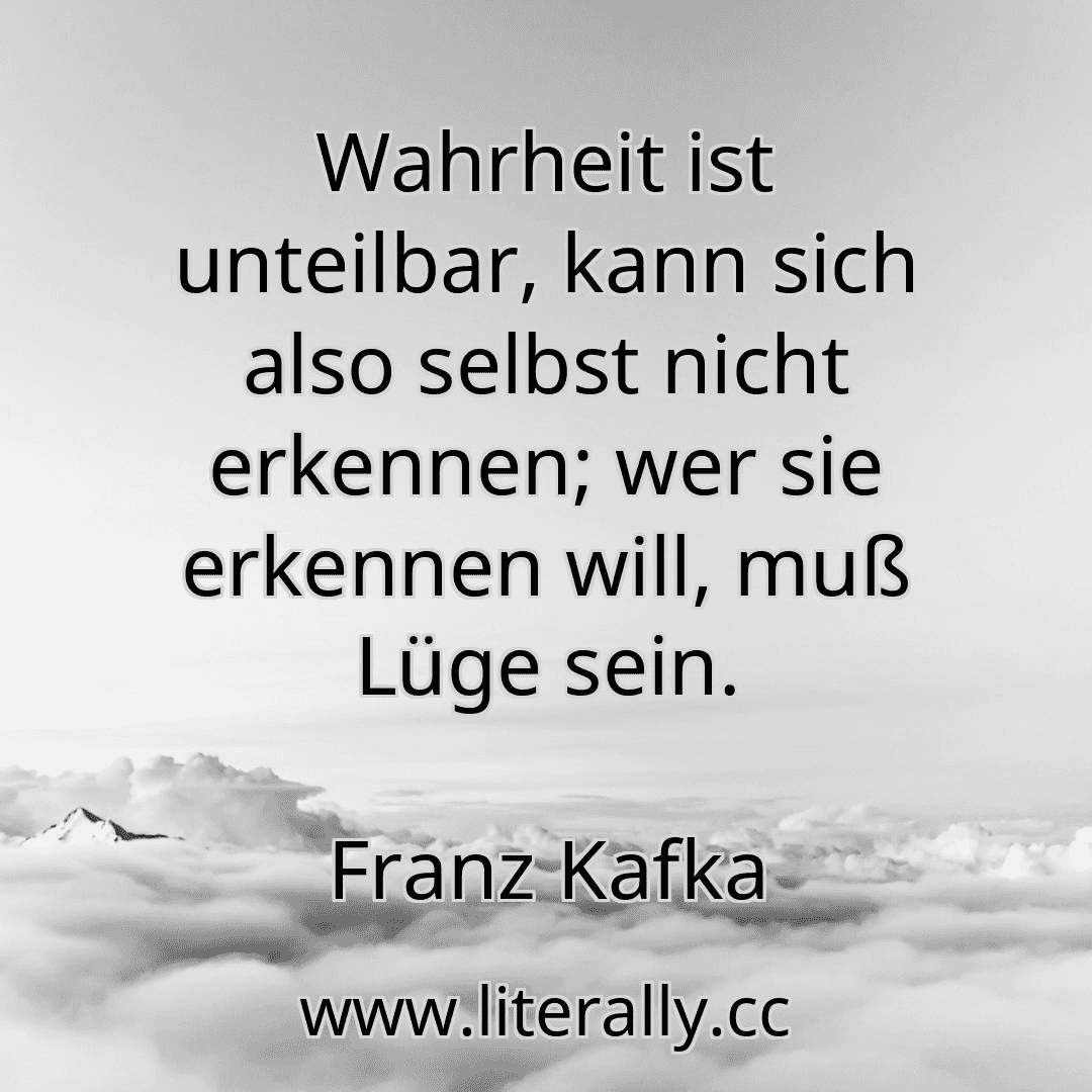 Wahrheit ist unteilbar, kann sich also selbst nicht erkennen; wer sie erkennen will, muß Lüge sein.
Franz Kafka
