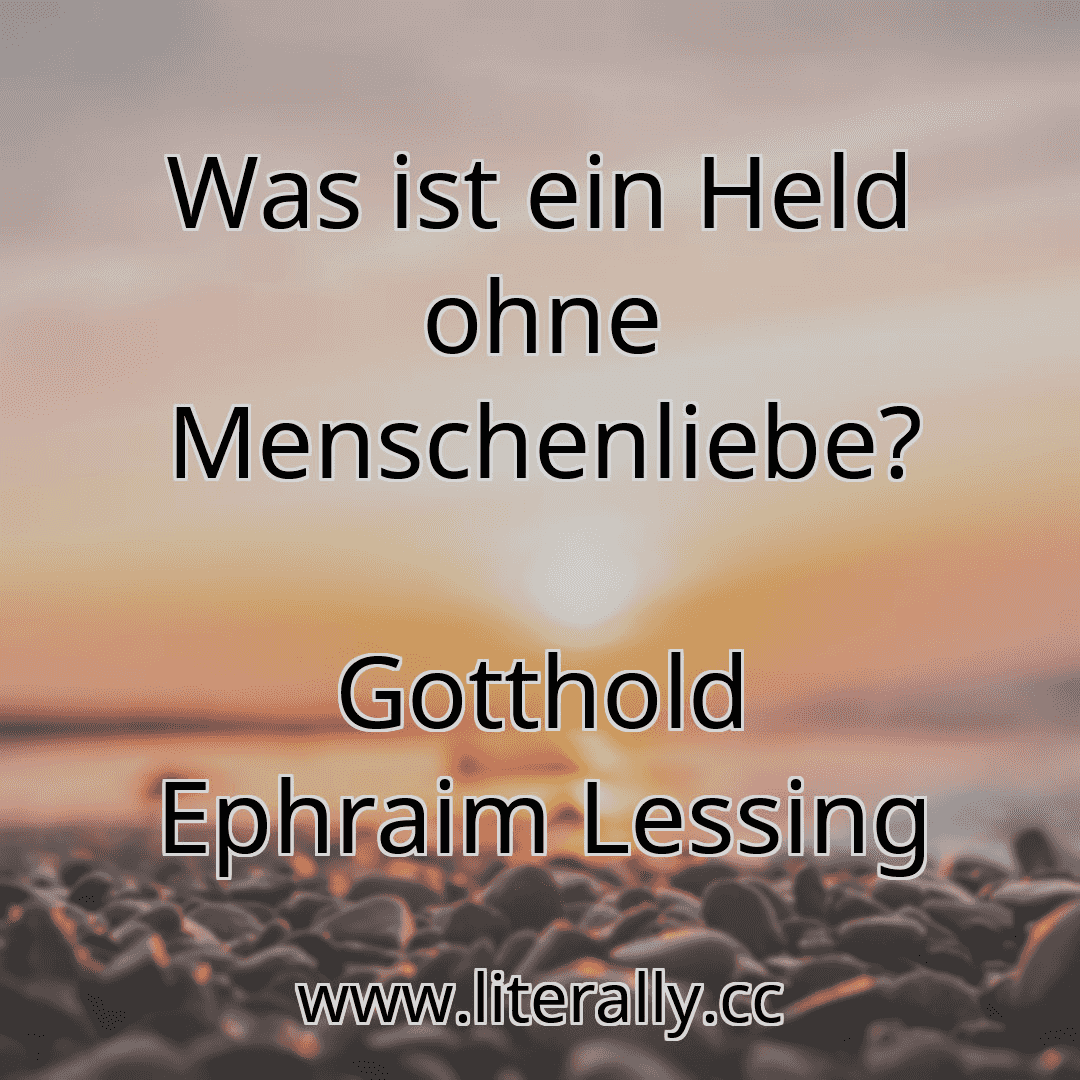 Was ist ein Held ohne Menschenliebe?
Gotthold Ephraim Lessing
