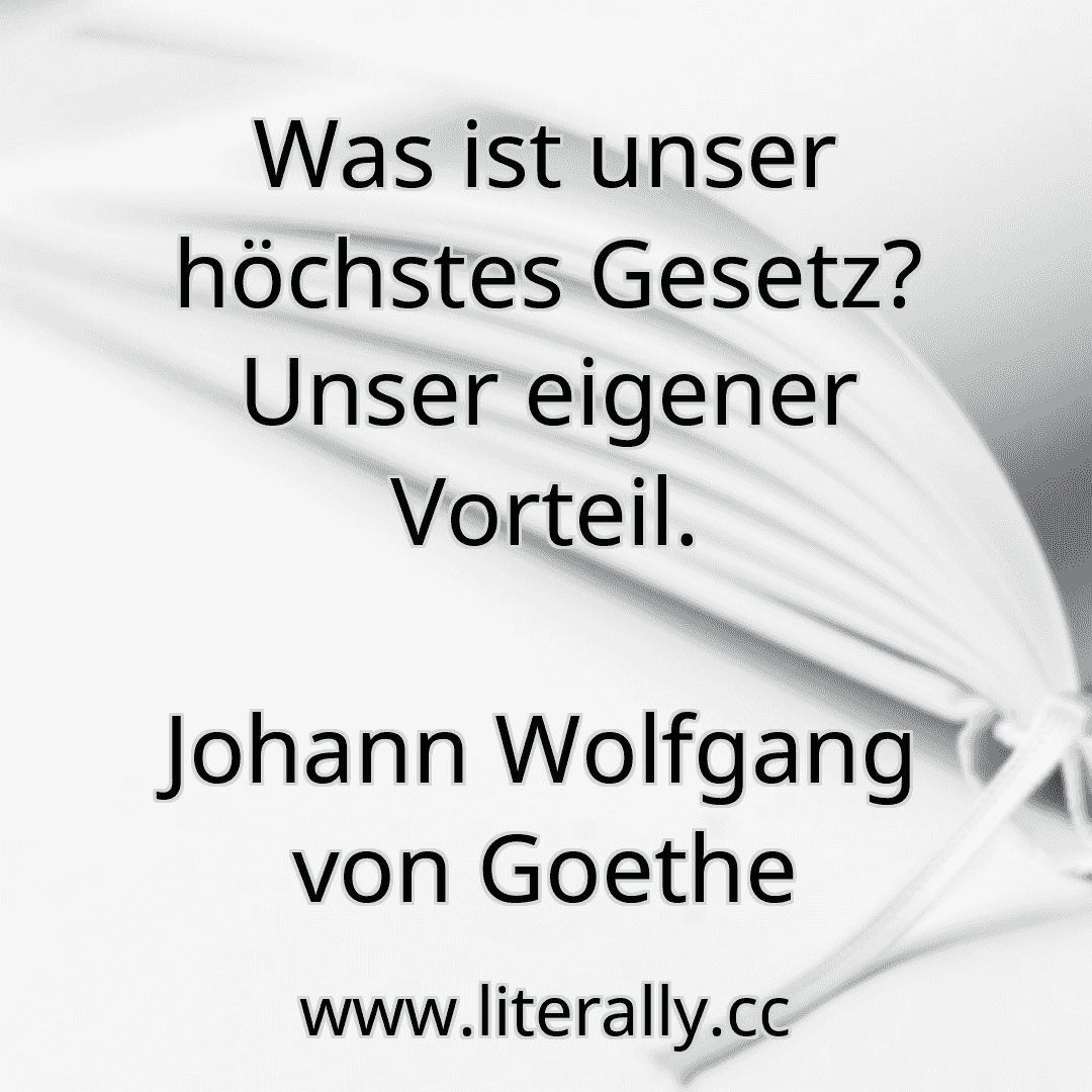 Was ist unser höchstes Gesetz? Unser eigener Vorteil.
Johann Wolfgang von Goethe

