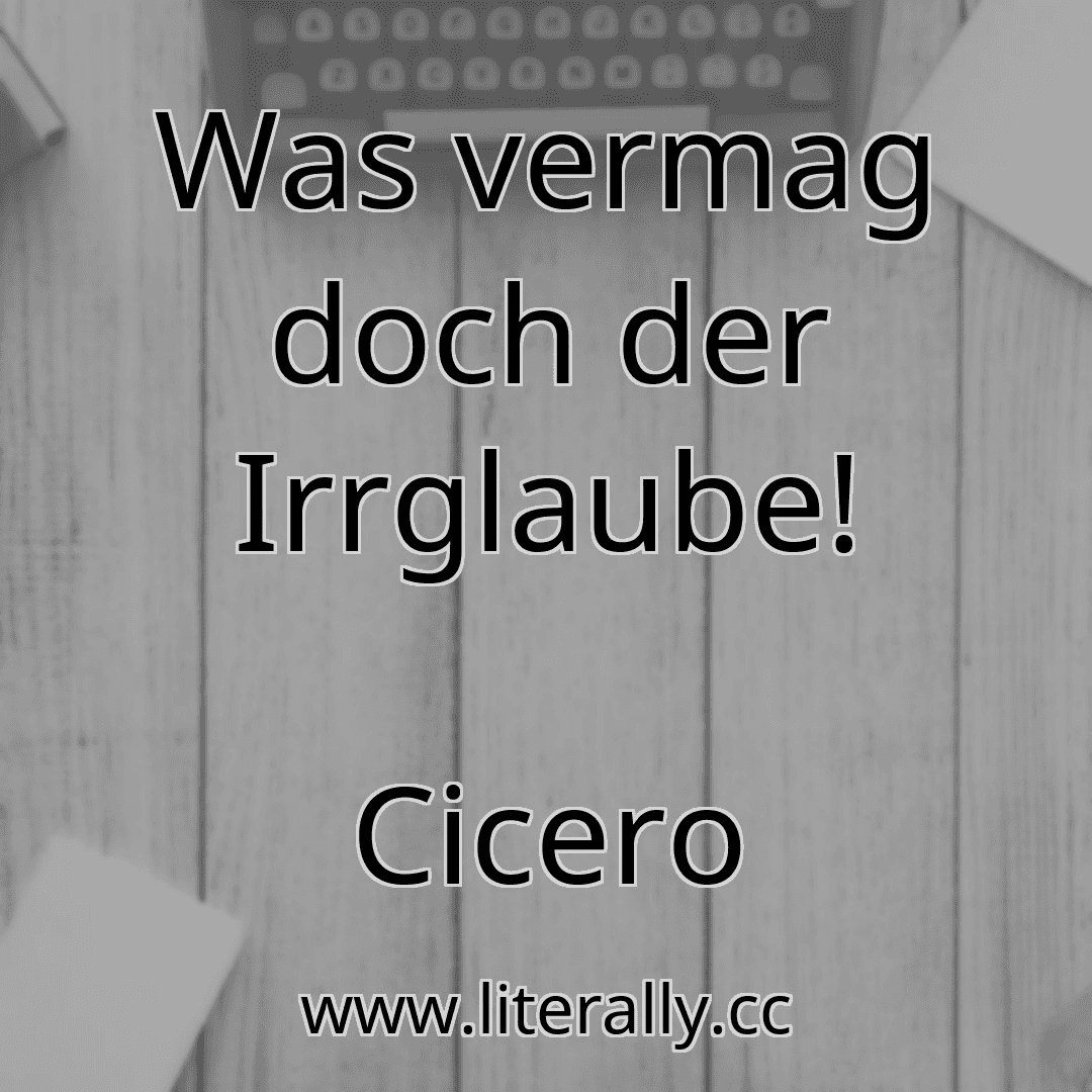 Was vermag doch der Irrglaube!
Cicero
