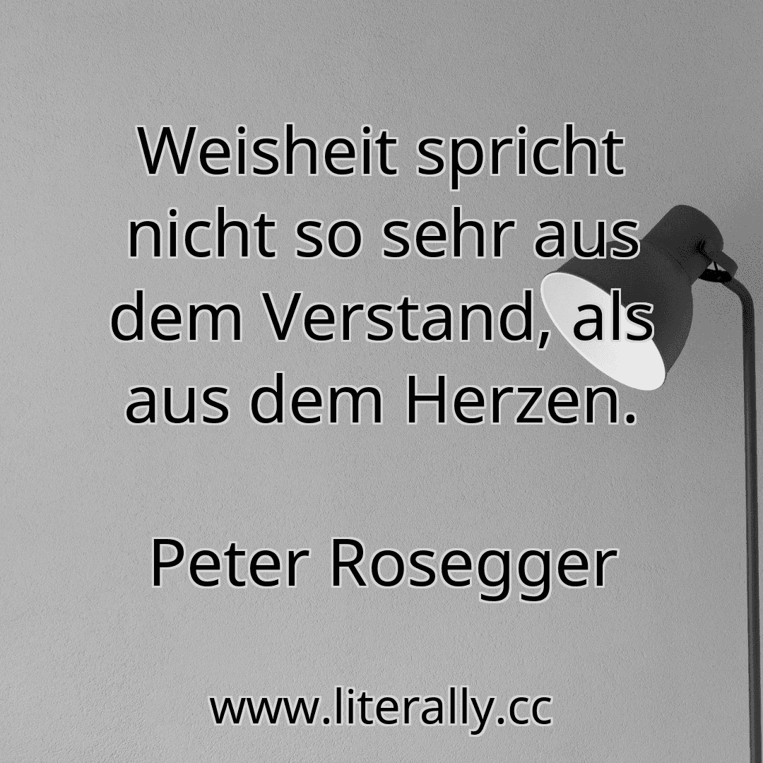 Weisheit spricht nicht so sehr aus dem Verstand, als aus dem Herzen.
Peter Rosegger
