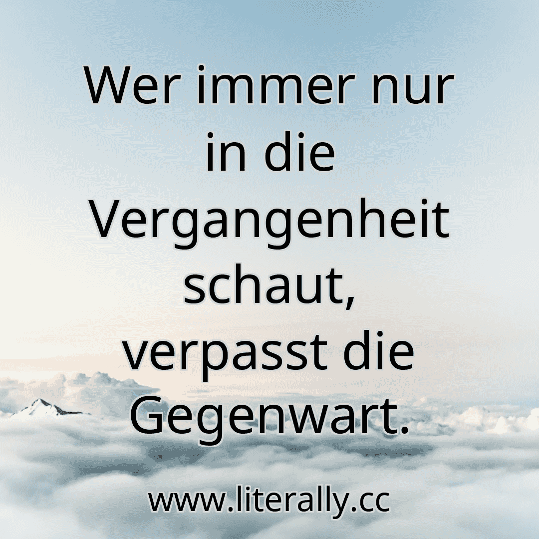 Wer immer nur in die Vergangenheit schaut, verpasst die Gegenwart.
