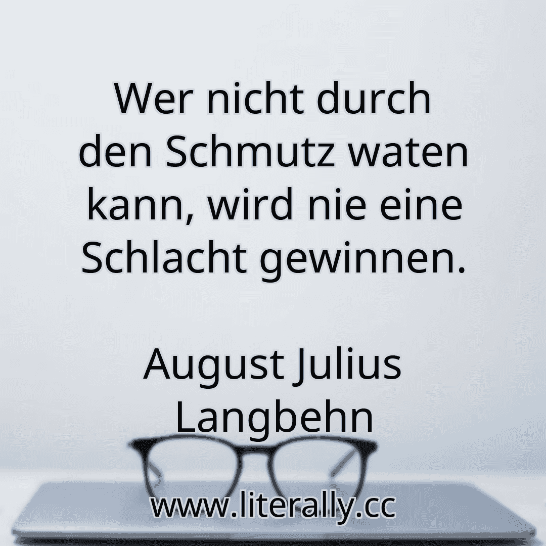 Wer nicht durch den Schmutz waten kann, wird nie eine Schlacht gewinnen.
August Julius Langbehn
