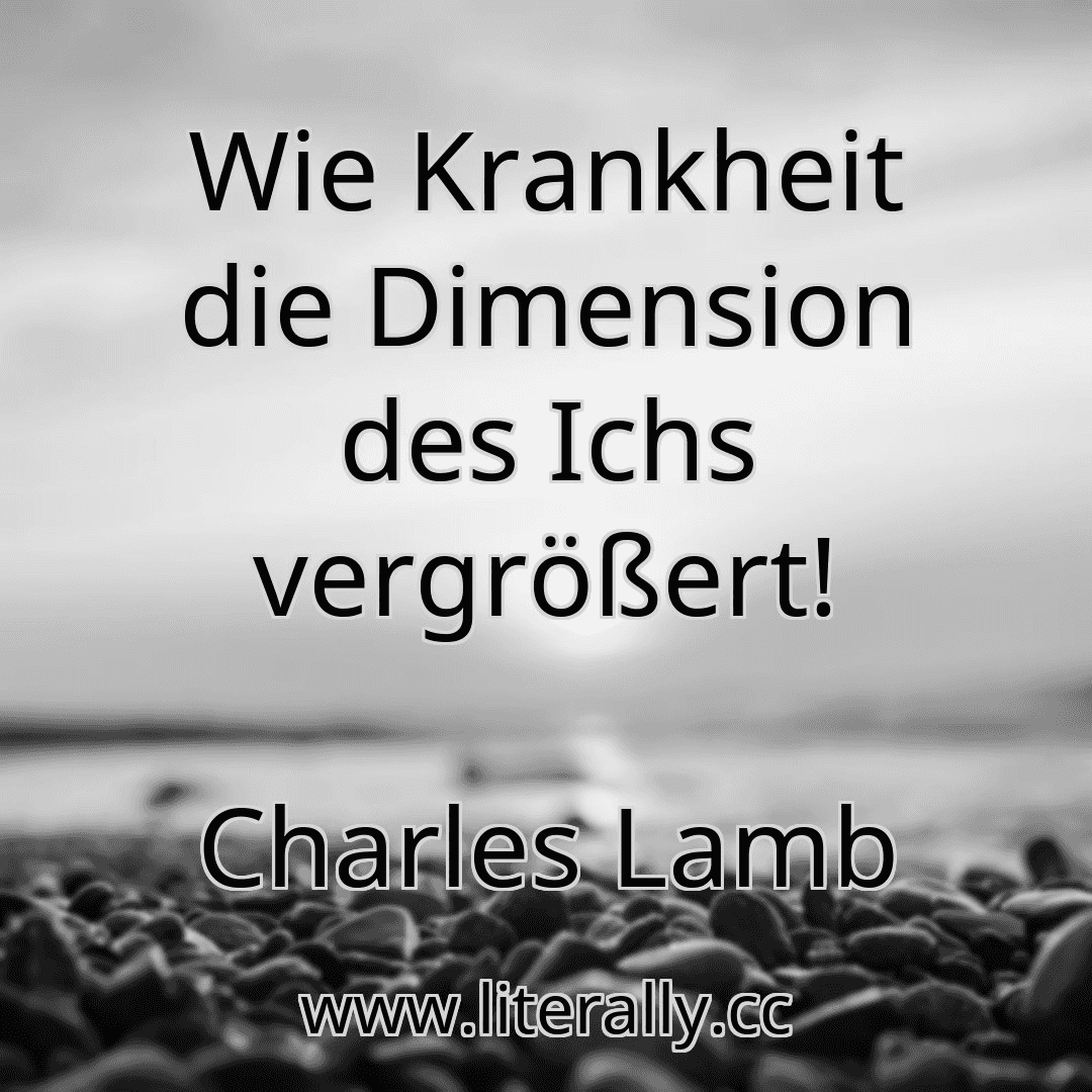 Wie Krankheit die Dimension des Ichs vergrößert!
Charles Lamb
