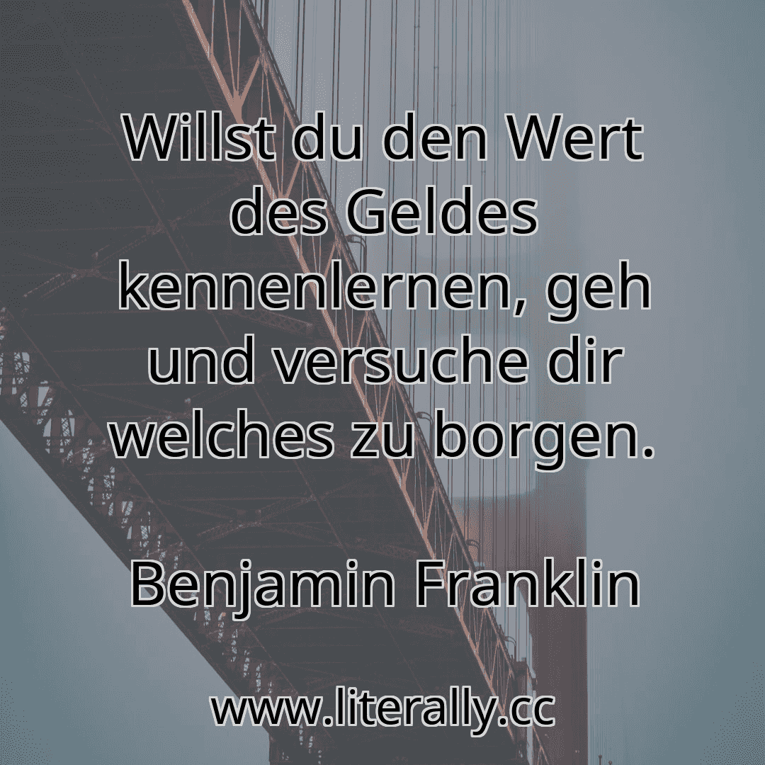 Willst du den Wert des Geldes kennenlernen, geh und versuche dir welches zu borgen.
Benjamin Franklin
