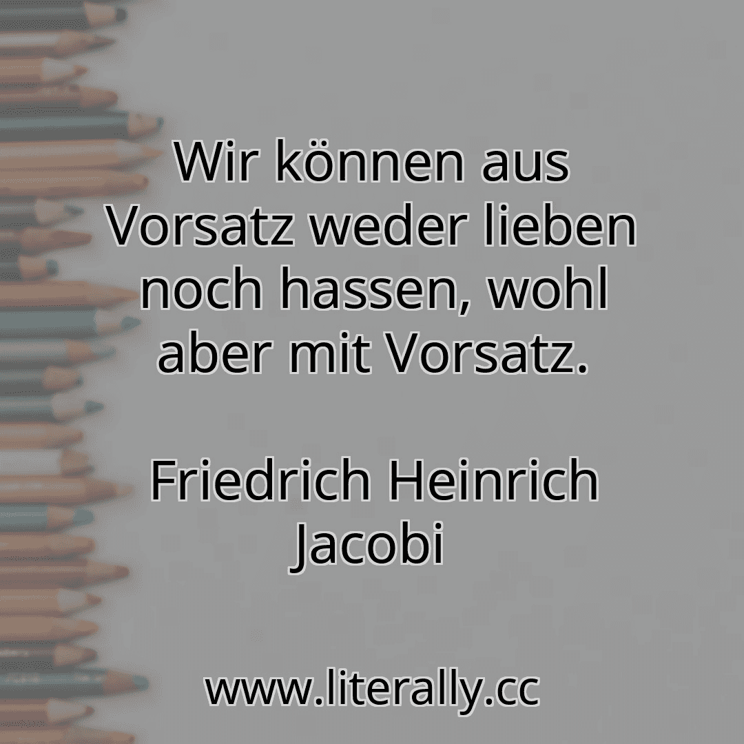 Wir können aus Vorsatz weder lieben noch hassen, wohl aber mit Vorsatz.
Friedrich Heinrich Jacobi
