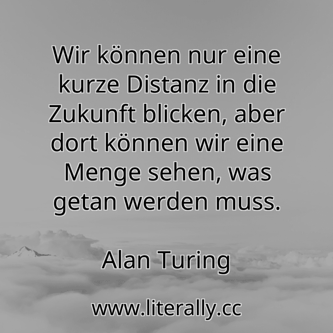 Wir können nur eine kurze Distanz in die Zukunft blicken, aber dort können wir eine Menge sehen, was getan werden muss.
Alan Turing
