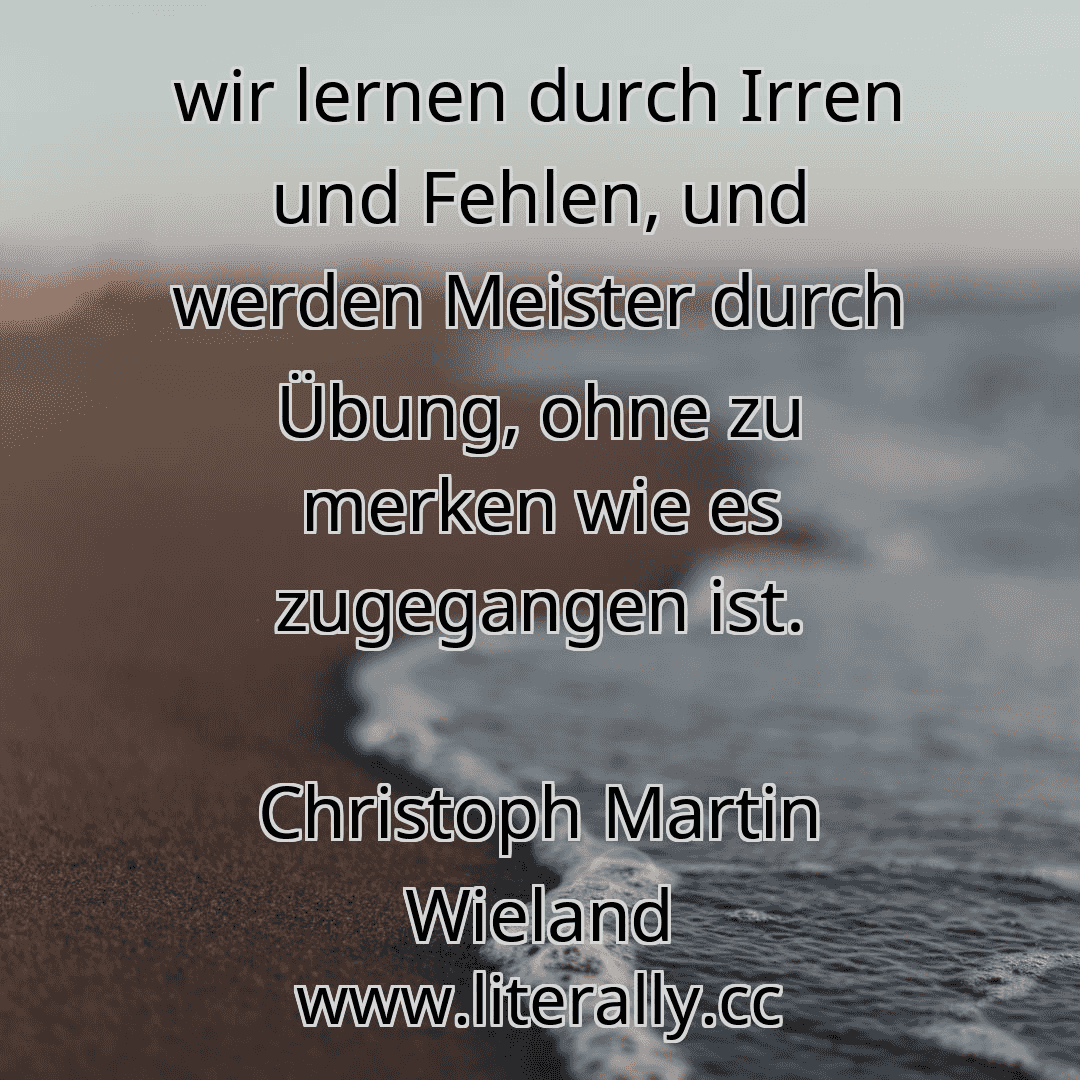 wir lernen durch Irren und Fehlen, und werden Meister durch Übung, ohne zu merken wie es zugegangen ist.
Christoph Martin Wieland
