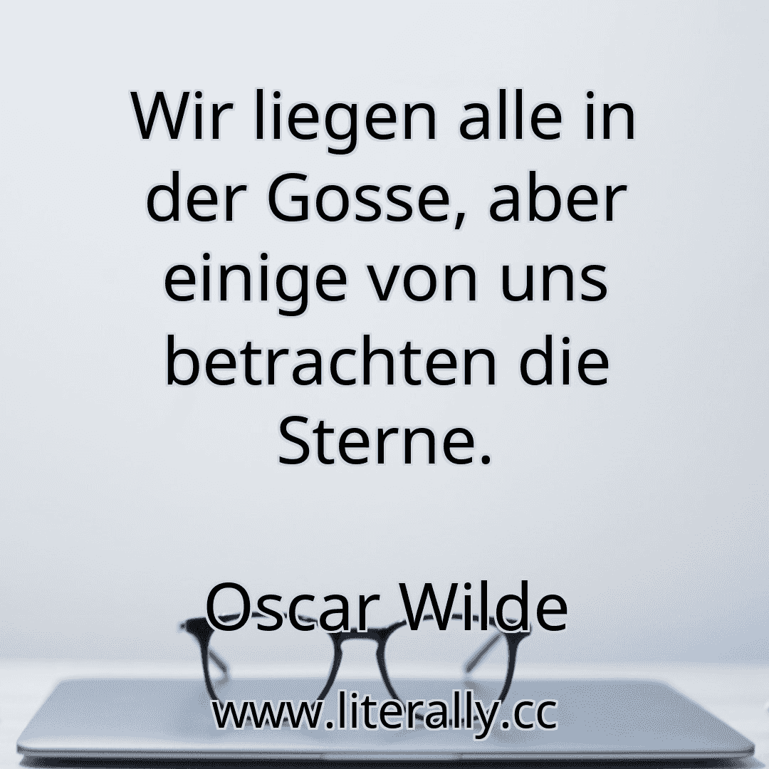 Wir liegen alle in der Gosse, aber einige von uns betrachten die Sterne.
Oscar Wilde
