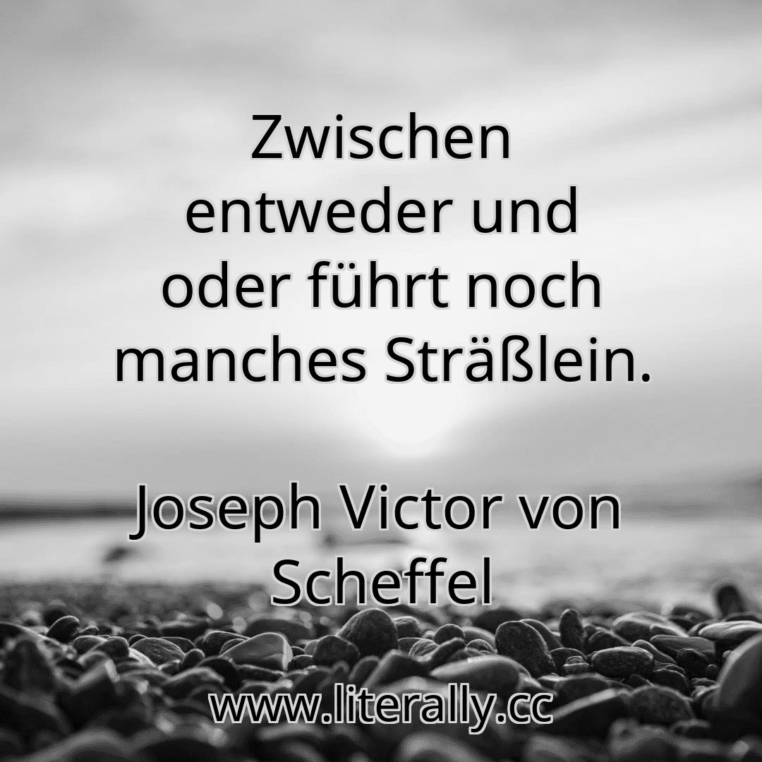 Zwischen entweder und oder führt noch manches Sträßlein.
Joseph Victor von Scheffel
