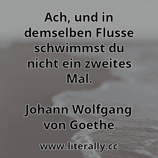 Ach, und in demselben Flusse schwimmst du nicht ein zweites Mal.
Johann Wolfgang von Goethe

