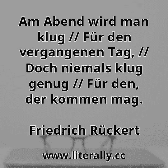 Am Abend wird man klug // Für den vergangenen Tag, // Doch niemals klug genug // Für den, der kommen mag.
Friedrich Rückert

