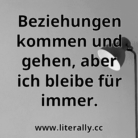 Beziehungen kommen und gehen, aber ich bleibe für immer.
