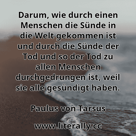 Darum, wie durch einen Menschen die Sünde in die Welt gekommen ist und durch die Sünde der Tod und so der Tod zu allen Menschen durchgedrungen ist, weil sie alle gesündigt haben.
Paulus von Tarsus
