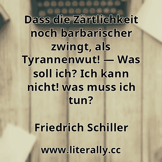 Dass die Zärtlichkeit noch barbarischer zwingt, als Tyrannenwut! — Was soll ich? Ich kann nicht! was muss ich tun?
Friedrich Schiller
