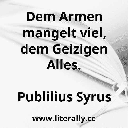 Dem Armen mangelt viel, dem Geizigen Alles.
Publilius Syrus
