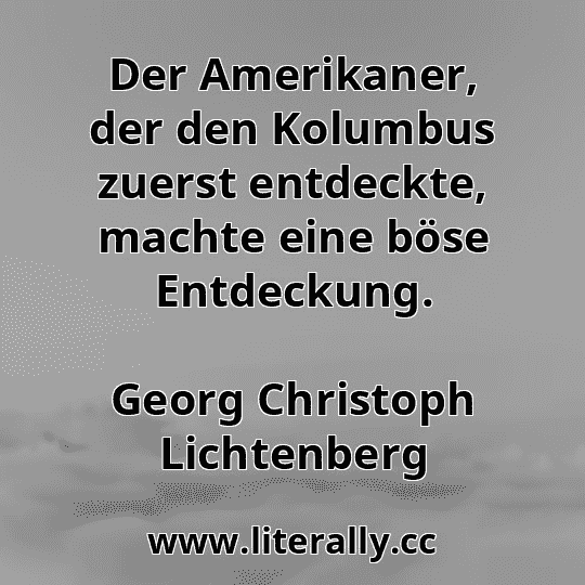 Der Amerikaner, der den Kolumbus zuerst entdeckte, machte eine böse Entdeckung.
Georg Christoph Lichtenberg
