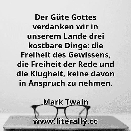 Der Güte Gottes verdanken wir in unserem Lande drei kostbare Dinge: die Freiheit des Gewissens, die Freiheit der Rede und die Klugheit, keine davon in Anspruch zu nehmen.
Mark Twain
