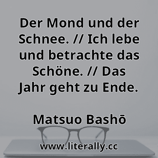 Der Mond und der Schnee. // Ich lebe und betrachte das Schöne. // Das Jahr geht zu Ende.
Matsuo Bashō
