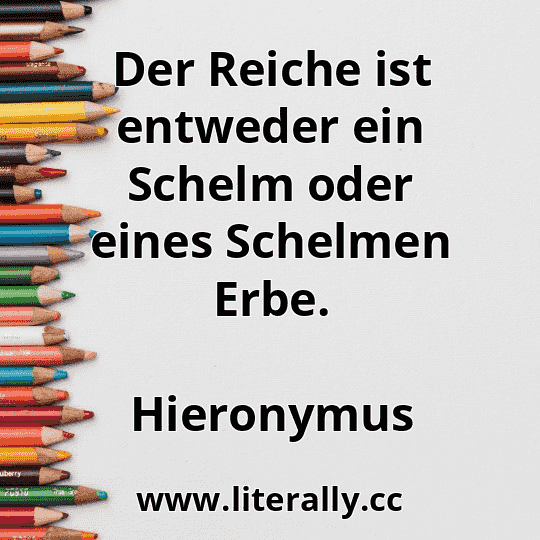 Der Reiche ist entweder ein Schelm oder eines Schelmen Erbe.
Hieronymus
