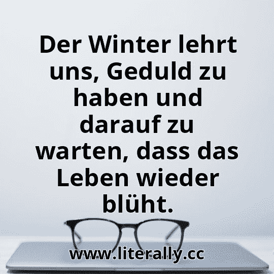 Der Winter lehrt uns, Geduld zu haben und darauf zu warten, dass das Leben wieder blüht.
