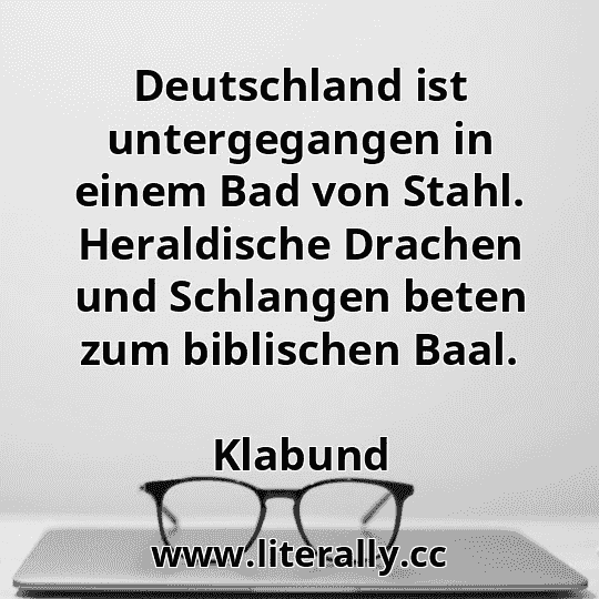 Deutschland ist untergegangen in einem Bad von Stahl. Heraldische Drachen und Schlangen beten zum biblischen Baal.
Klabund
