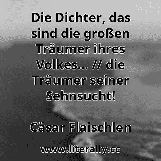 Die Dichter, das sind die großen Träumer ihres Volkes... // die Träumer seiner Sehnsucht!
Cäsar Flaischlen

