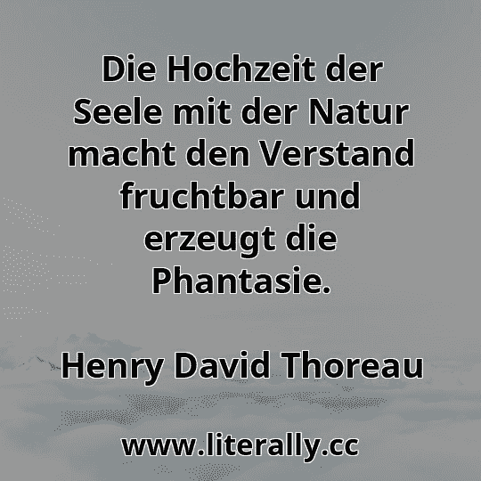 Die Hochzeit der Seele mit der Natur macht den Verstand fruchtbar und erzeugt die Phantasie.
Henry David Thoreau
