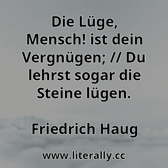 Die Lüge, Mensch! ist dein Vergnügen; // Du lehrst sogar die Steine lügen.
Friedrich Haug

