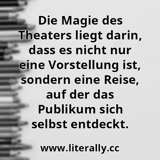 Die Magie des Theaters liegt darin, dass es nicht nur eine Vorstellung ist, sondern eine Reise, auf der das Publikum sich selbst entdeckt.
