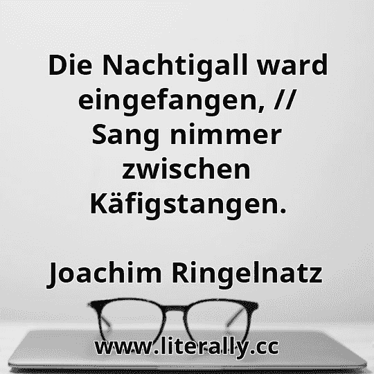 Die Nachtigall ward eingefangen, // Sang nimmer zwischen Käfigstangen.
Joachim Ringelnatz
