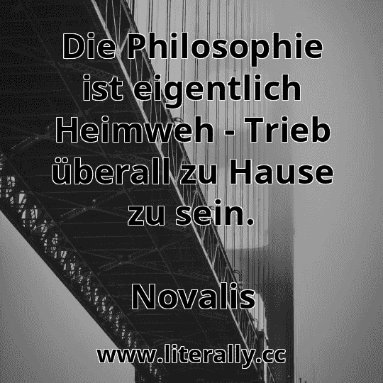 Die Philosophie ist eigentlich Heimweh - Trieb überall zu Hause zu sein.
Novalis
