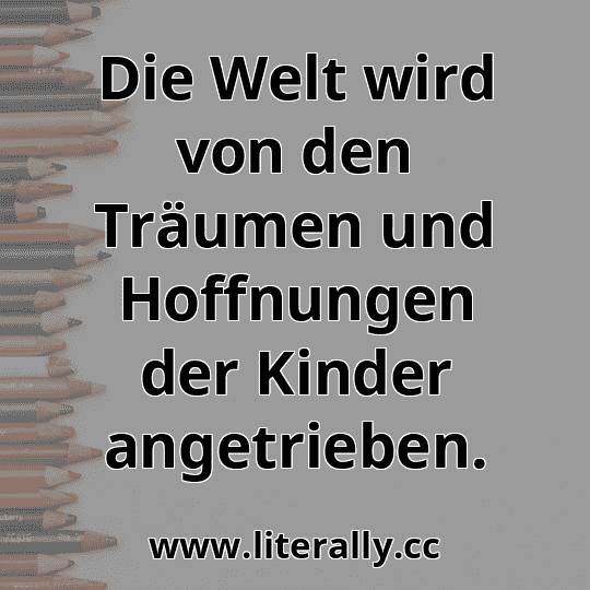 Die Welt wird von den Träumen und Hoffnungen der Kinder angetrieben.
