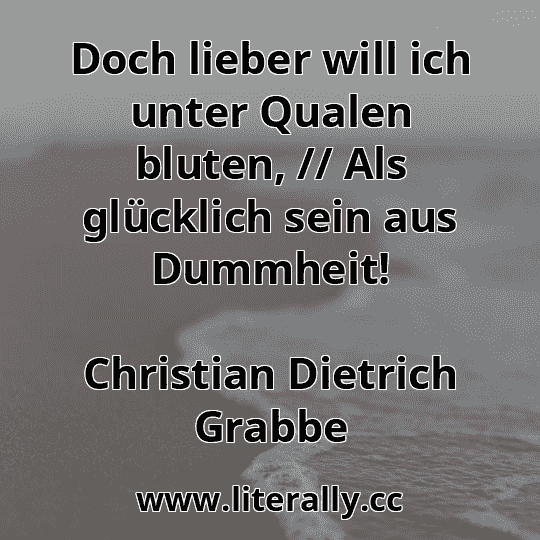 Doch lieber will ich unter Qualen bluten, // Als glücklich sein aus Dummheit!
Christian Dietrich Grabbe
